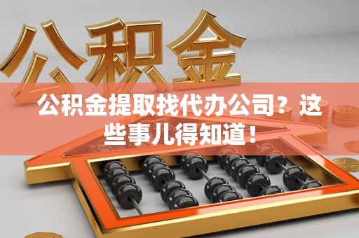 政和公积金提取找代办公司？这些事儿得知道！