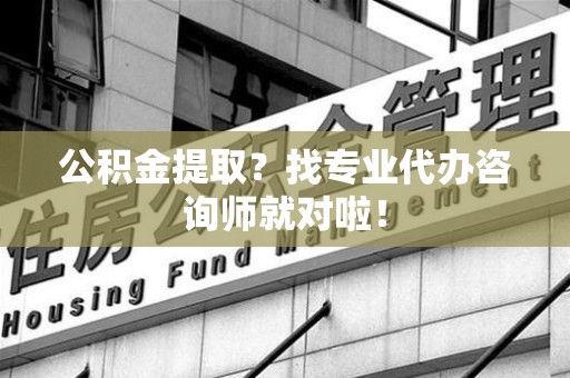 政和公积金提取？找专业代办咨询师就对啦！