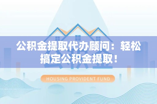 政和公积金提取代办顾问：轻松搞定公积金提取！