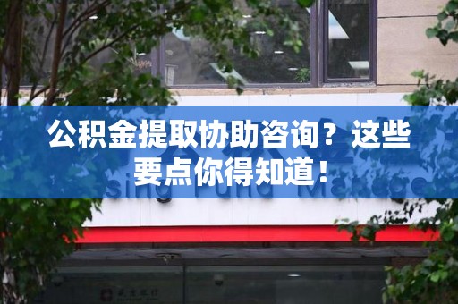 政和公积金提取协助咨询？这些要点你得知道！