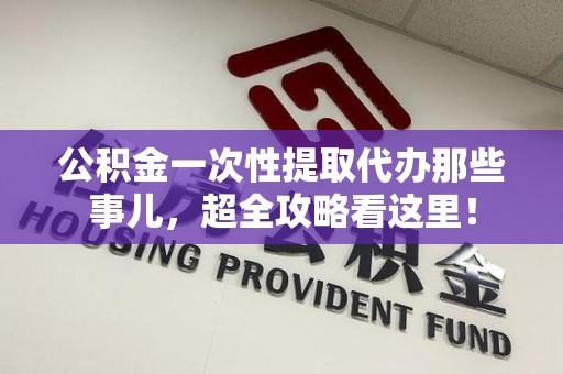 政和公积金一次性提取代办那些事儿，超全攻略看这里！