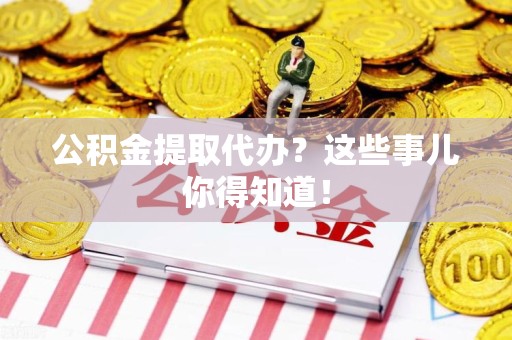 政和公积金提取代办？这些事儿你得知道！