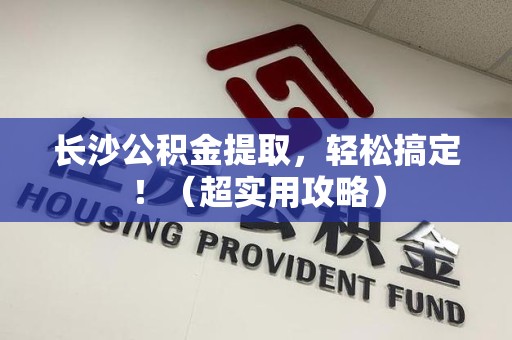 政和长沙公积金提取，轻松搞定！（超实用攻略）