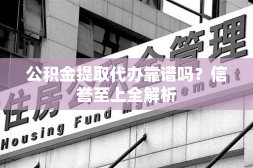 政和公积金提取代办靠谱吗？信誉至上全解析