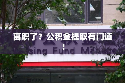 政和离职了?公积金提取有门道! 政和离职了?公积金提取有门道!