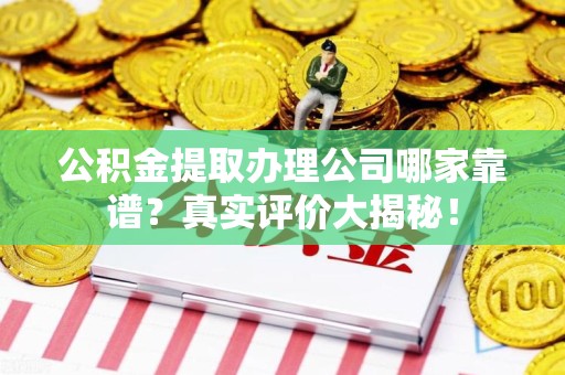 政和公积金提取办理公司哪家靠谱?真实评价大揭秘! 政和公积金提取办理公司哪家靠谱?真实评价大揭秘!