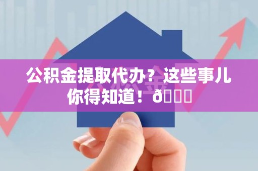 政和公积金提取代办？这些事儿你得知道！😎