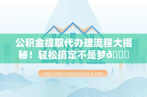 政和公积金提取代办理流程大揭秘！轻松搞定不是梦😎