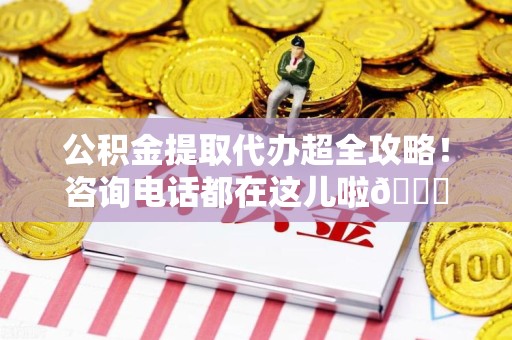 政和公积金提取代办超全攻略！咨询电话都在这儿啦😎