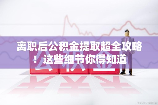 政和离职后公积金提取超全攻略！这些细节你得知道
