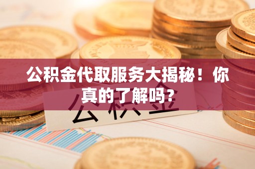 政和公积金代取服务大揭秘！你真的了解吗？