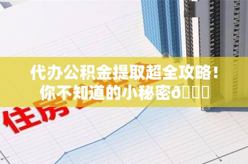 政和代办公积金提取超全攻略！你不知道的小秘密😎