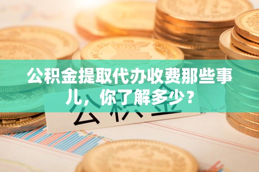 政和公积金提取代办收费那些事儿,你了解多少? 政和公积金提取代办收费那些事儿,你了解多少?