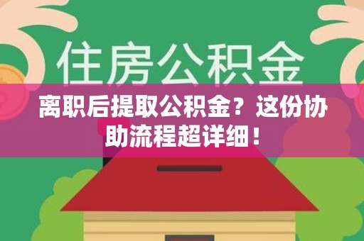 政和离职后提取公积金?这份协助流程超详细! 政和离职后提取公积金?这份协助流程超详细!