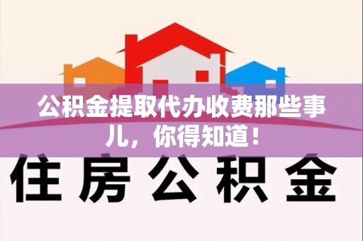 政和公积金提取代办收费那些事儿,你得知道! 政和公积金提取代办收费那些事儿,你得知道!