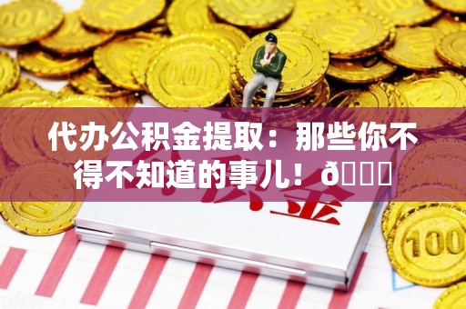政和代办公积金提取：那些你不得不知道的事儿！😎
