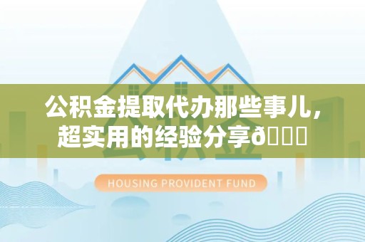 政和公积金提取代办那些事儿，超实用的经验分享😎