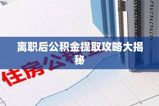 政和离职后公积金提取攻略大揭秘