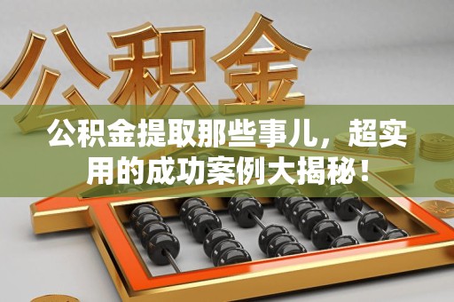 政和公积金提取那些事儿，超实用的成功案例大揭秘！