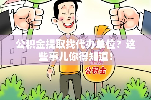 政和公积金提取找代办单位？这些事儿你得知道！
