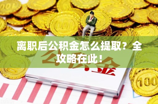 政和离职后公积金怎么提取？全攻略在此！