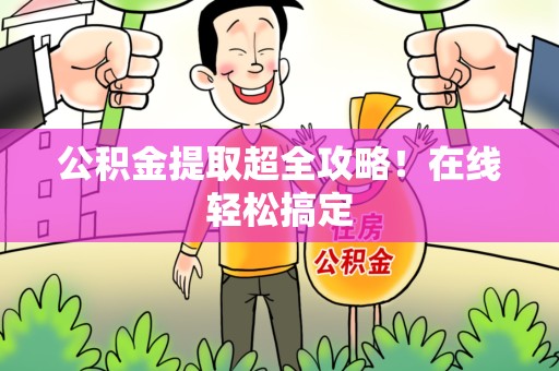 政和公积金提取超全攻略!在线轻松搞定 政和公积金提取超全攻略!在线轻松搞定