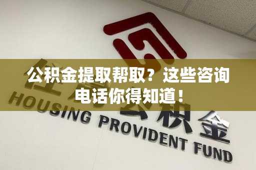 政和公积金提取帮取？这些咨询电话你得知道！