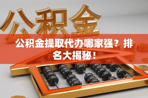 政和公积金提取代办哪家强？排名大揭秘！