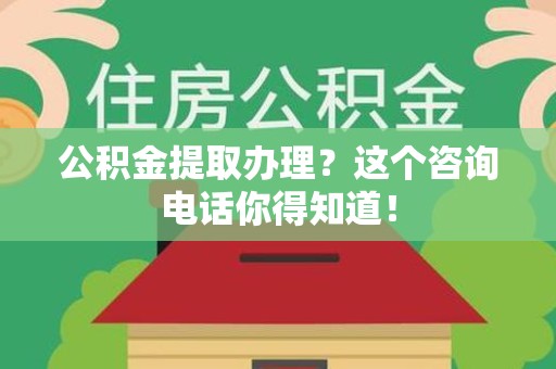 政和公积金提取办理？这个咨询电话你得知道！