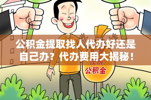 政和公积金提取找人代办好还是自己办？代办费用大揭秘！