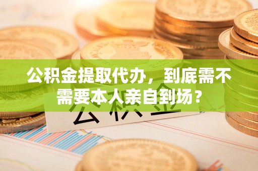 政和公积金提取代办,到底需不需要本人亲自到场? 政和公积金提取代办,到底需不需要本人亲自到场?
