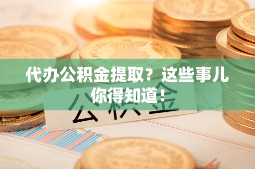 政和代办公积金提取？这些事儿你得知道！