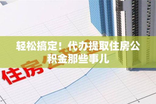 政和轻松搞定！代办提取住房公积金那些事儿