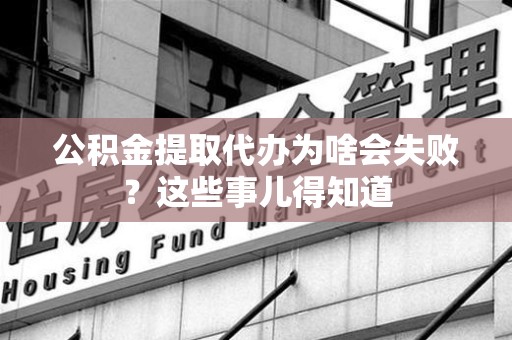 政和公积金提取代办为啥会失败？这些事儿得知道