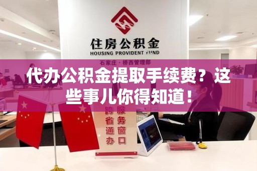 政和代办公积金提取手续费？这些事儿你得知道！