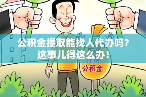 政和公积金提取能找人代办吗？这事儿得这么办！