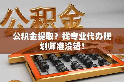 政和公积金提取？找专业代办规划师准没错！