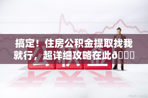 政和搞定!住房公积金提取找我就行,超详细攻略在此😎 政和搞定!住房公积金提取找我就行,超详细攻略在此😎