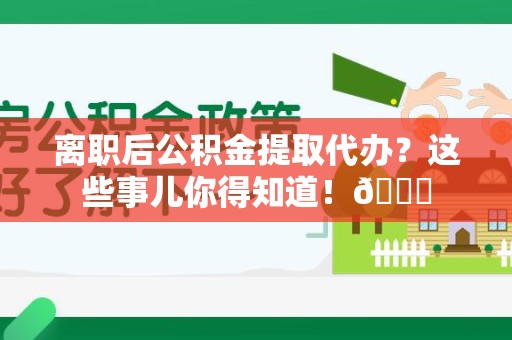 政和离职后公积金提取代办？这些事儿你得知道！😎