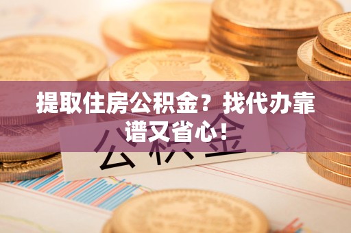 政和提取住房公积金？找代办靠谱又省心！