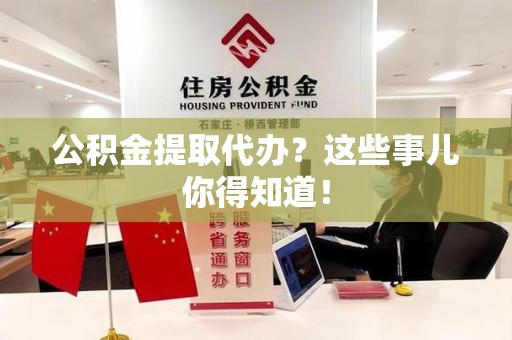政和公积金提取代办？这些事儿你得知道！