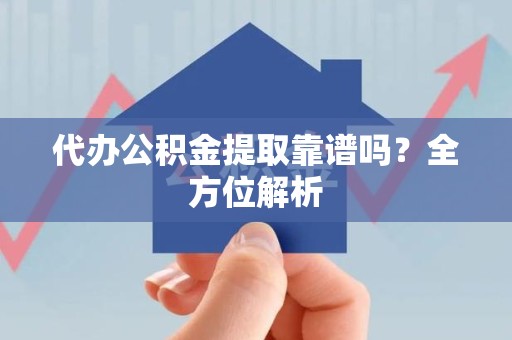 政和代办公积金提取靠谱吗？全方位解析