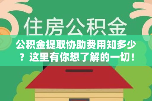 政和公积金提取协助费用知多少？这里有你想了解的一切！