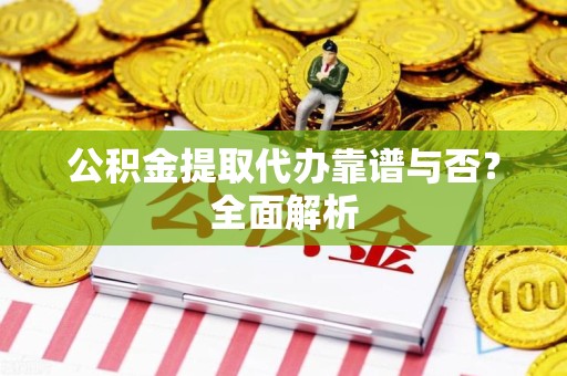 政和公积金提取代办靠谱与否？全面解析