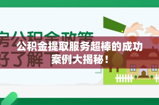 政和公积金提取服务超棒的成功案例大揭秘！
