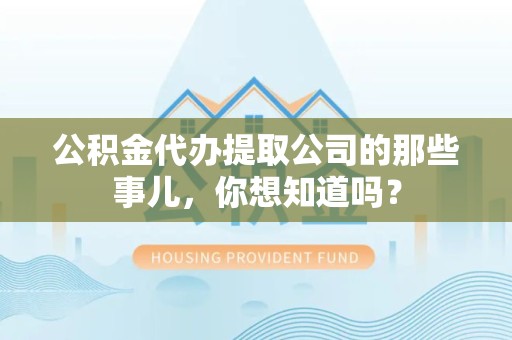 政和公积金代办提取公司的那些事儿，你想知道吗？