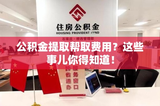 政和公积金提取帮取费用？这些事儿你得知道！