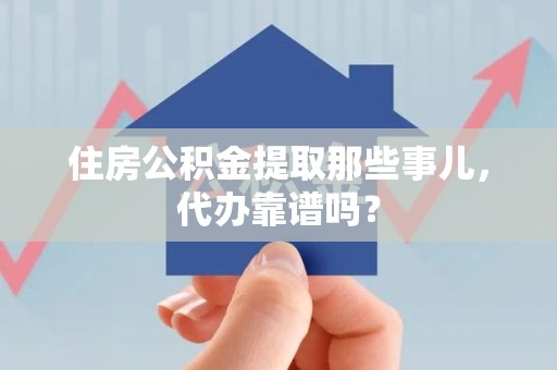 政和住房公积金提取那些事儿，代办靠谱吗？