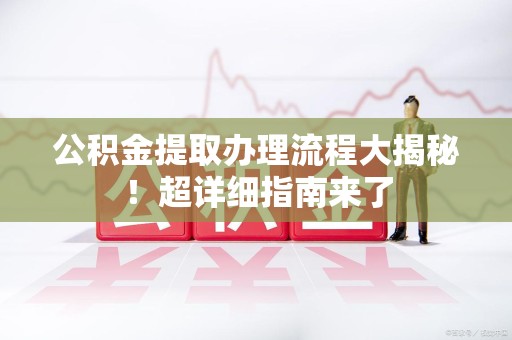 政和公积金提取办理流程大揭秘！超详细指南来了