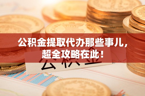 政和公积金提取代办那些事儿,超全攻略在此! 政和公积金提取代办那些事儿,超全攻略在此!